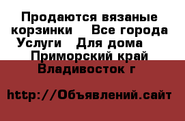 Продаются вязаные корзинки  - Все города Услуги » Для дома   . Приморский край,Владивосток г.